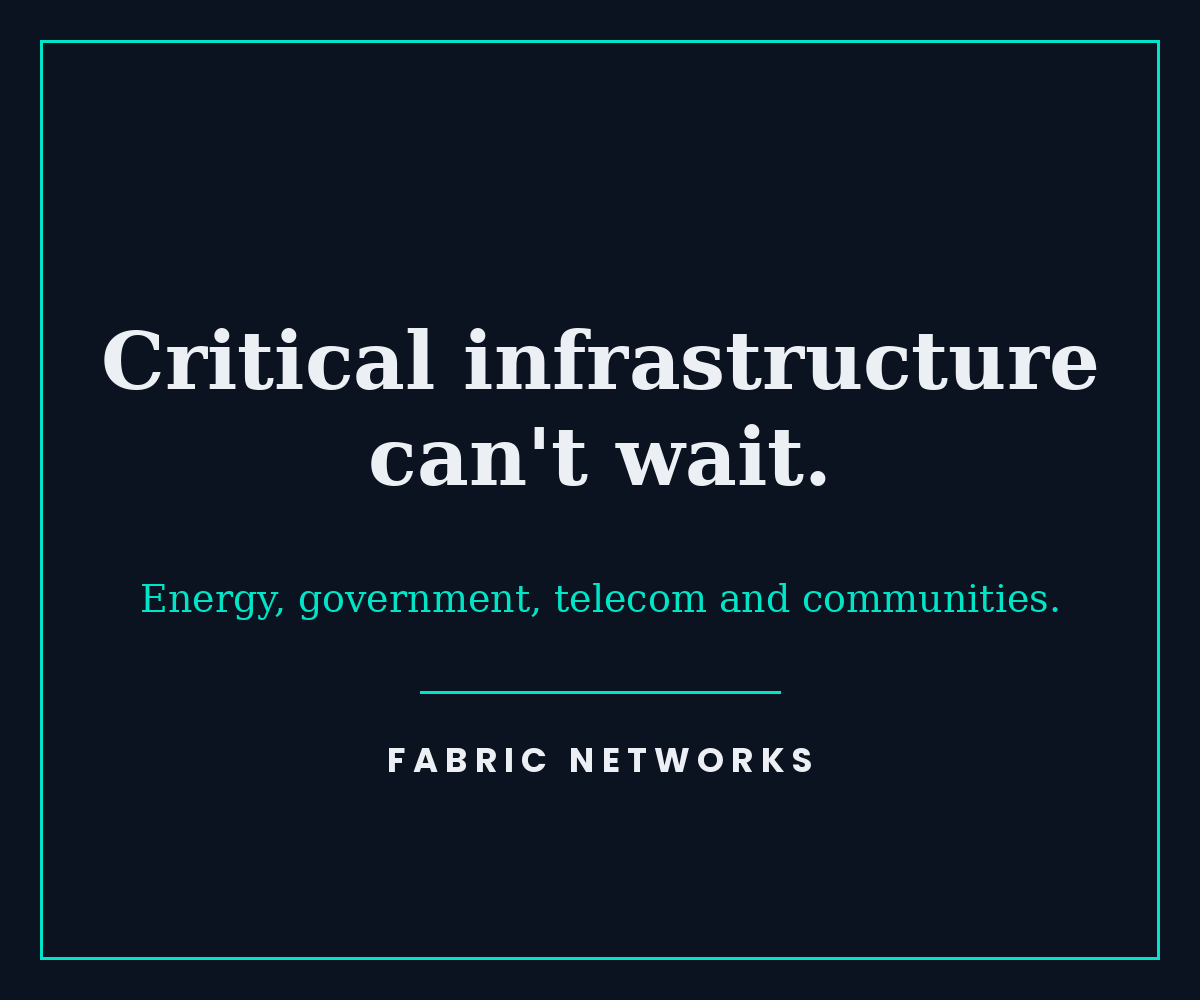 Critical infrastructure can't wait. Energy, government, telecom and communities. Fabric Networks.