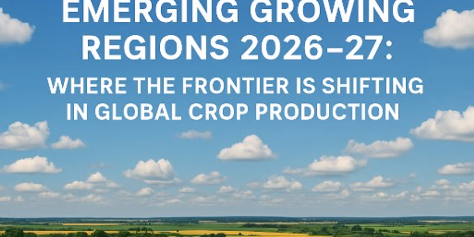 Emerging Growing Regions 2026–27: Where the Frontier Is Shifting in Global Crop Production