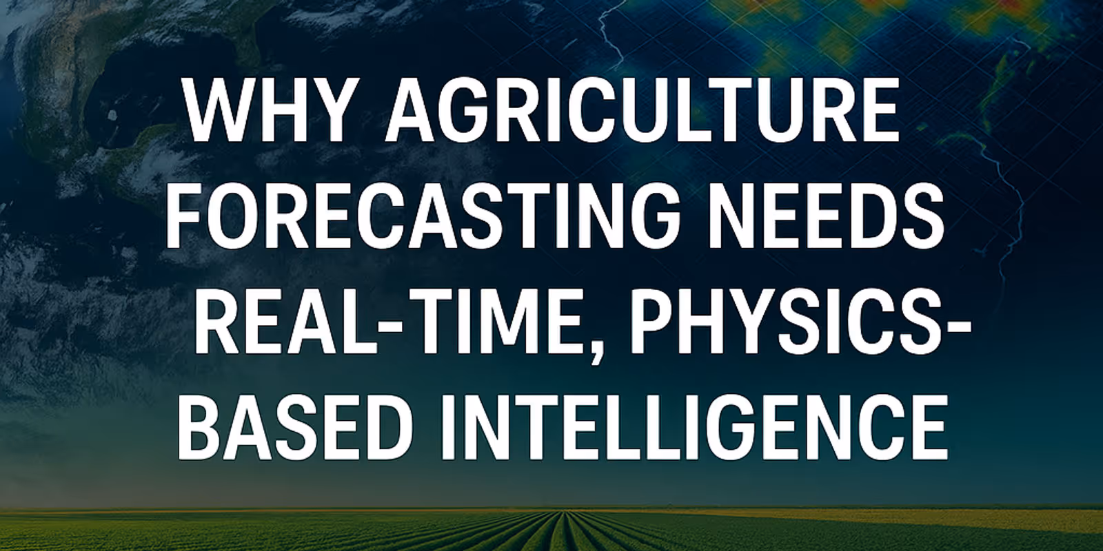 Why Agriculture Forecasting Needs Real-Time, Physics based Intelligence.