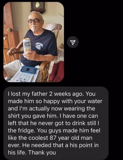 A message from a customer's daughter saying he passed away but Liquid Water made him feel like the coolest 87 year old man ever.