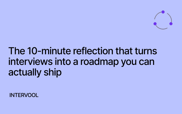 Image showing title: The 10-minute reflection that turns interviews into a roadmap you can actually ship