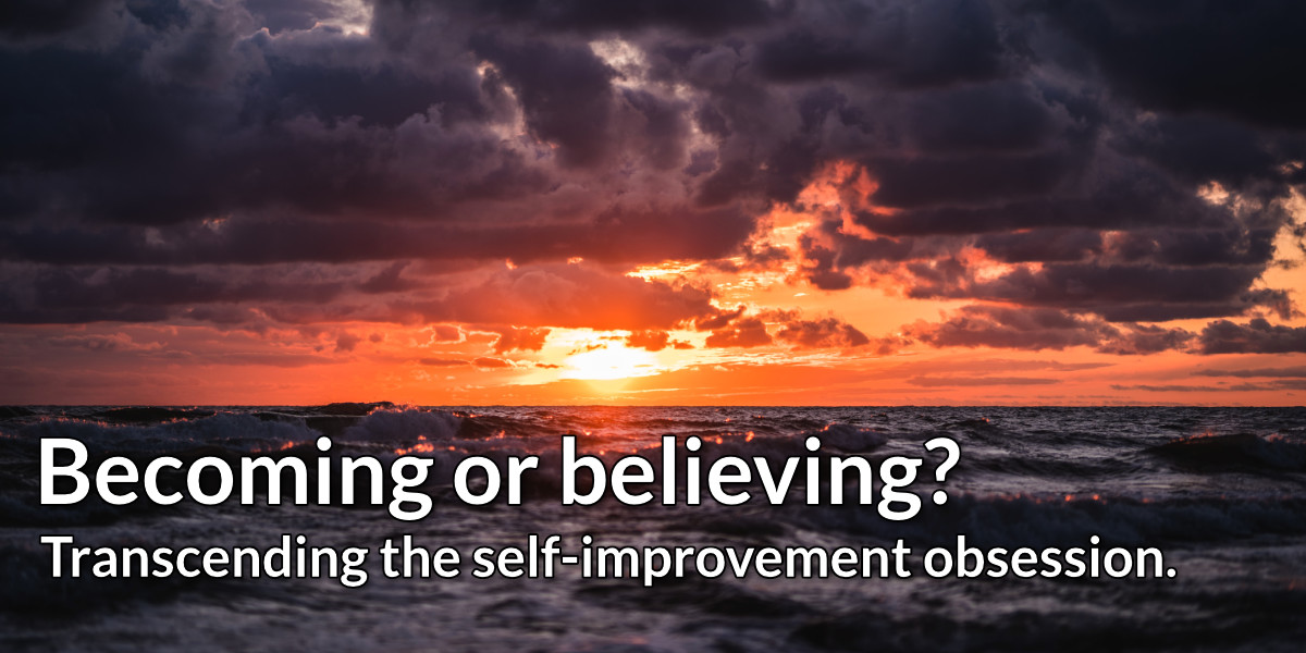 Becoming or believing? Transcending the self-improvement obsession.