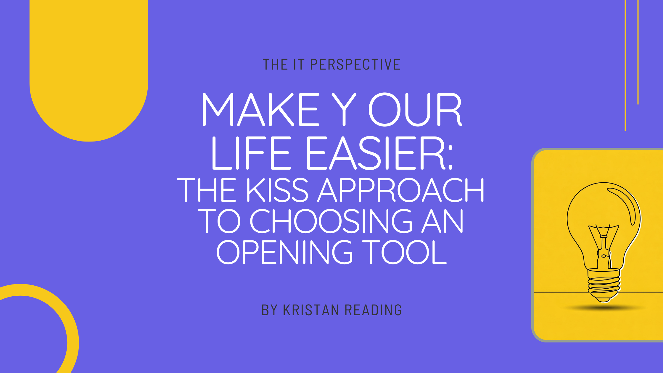 Title slide with text The IT Perspective Make Your Life Easier: The KISS Approach to Choosing an Opening Tool by Kristan Reading, featuring a lightbulb illustration on a yellow background.