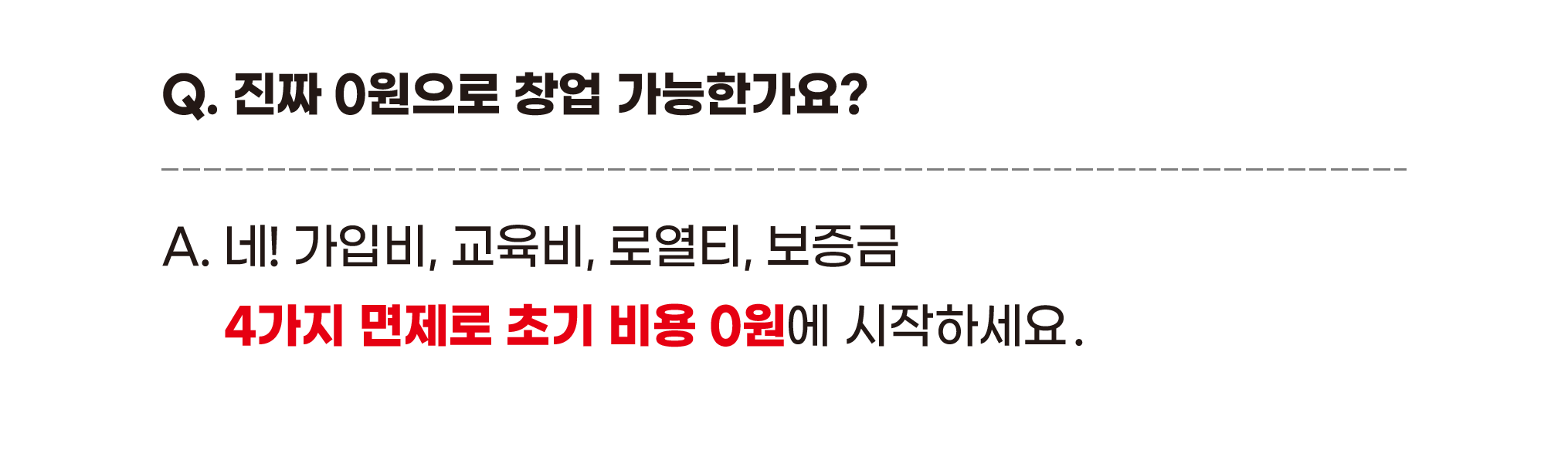 Q. 진짜 0원으로 창업 가능한가요? A. 네! 가입비, 교육비, 로열티, 보증금 4가지 면제로 초기 비용 0원에 시작하세요.