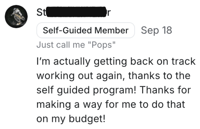 I’m actually getting back on track working out again, thanks to the self guided program! Thanks for making a way for me to do that on my budget!