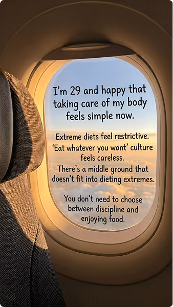 Text displayed on an airplane window view stating: 'I'm 29 and happy that taking care of my body feels simple now. Extreme diets feel restrictive. 'Eat whatever you want' culture feels careless. There's a middle ground that doesn't fit into dieting extremes. You don't need to choose between discipline and enjoying food.'