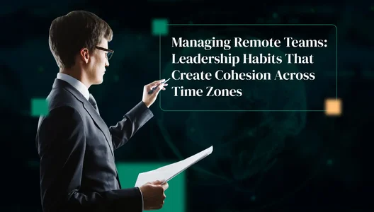 Managing Remote Teams: Leadership Habits That Create Cohesion Across Time Zones
