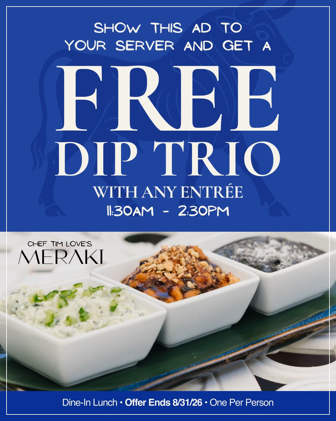 Show this ad to your server and get a free Dip Trio with any entrée, 11:30 AM–2:30 PM. Dine-in lunch, offer ends August 31, 2026, one per person. Chef Tim Love's Meraki.