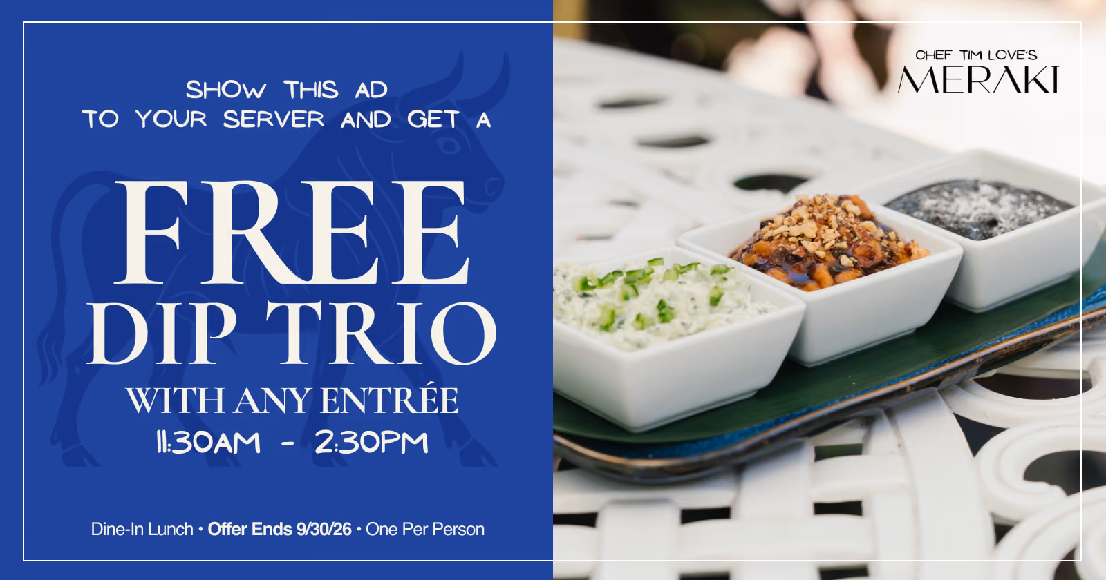 Show this ad to your server and get a free Dip Trio with any entrée, 11:30 AM–2:30 PM. Dine-in lunch, offer ends September 30, 2026, one per person. Chef Tim Love's Meraki.