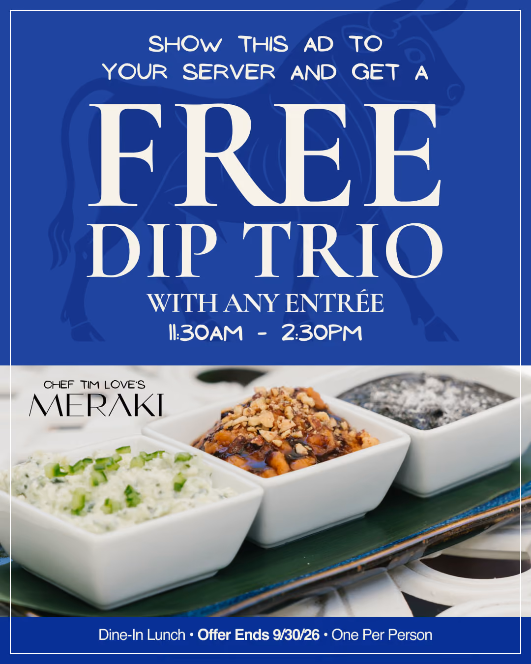 Show this ad to your server and get a free Dip Trio with any entrée, 11:30 AM–2:30 PM. Dine-in lunch, offer ends September 30, 2026, one per person. Chef Tim Love's Meraki.