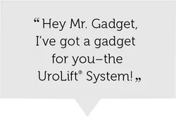 Quote: "Hey Mr. Gadget, I've got a gadget for you - the UroLift System!"