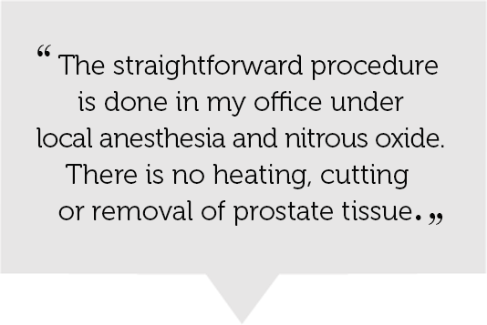 Quote: "The straightforward procedure is done in my office under local anesthesia and nitrous oxide. There is no heating, cutting or removal of prostate tissue."