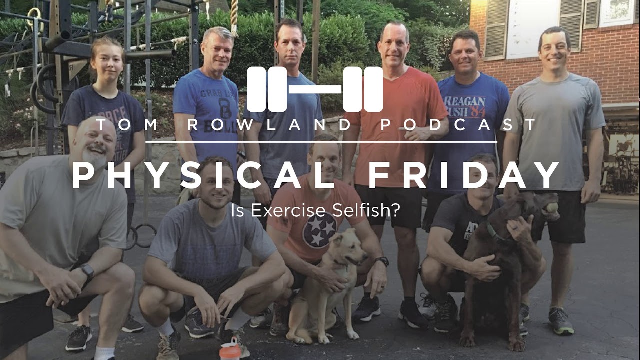 Is Exercise Selfish? Why Taking Care of Yourself Is Taking Care of Your Family — Tom Rowland Podcast Physical Friday