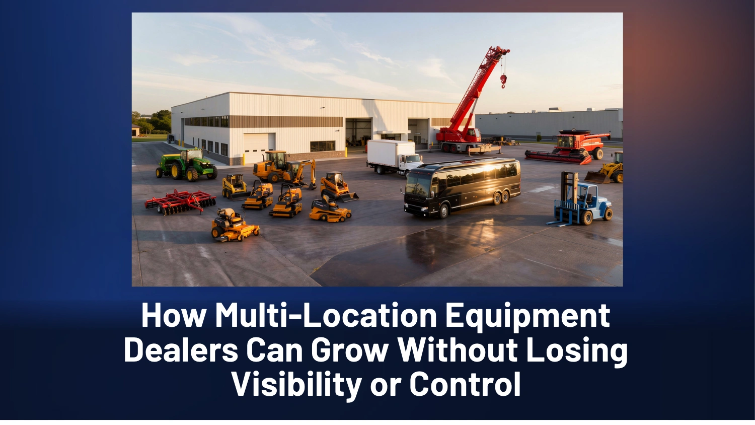 How multi-location equipment dealers can grow without losing visibility or control