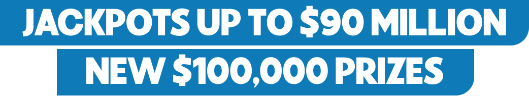 Jackpots Up To $90 Million
New $100,000 Prizes