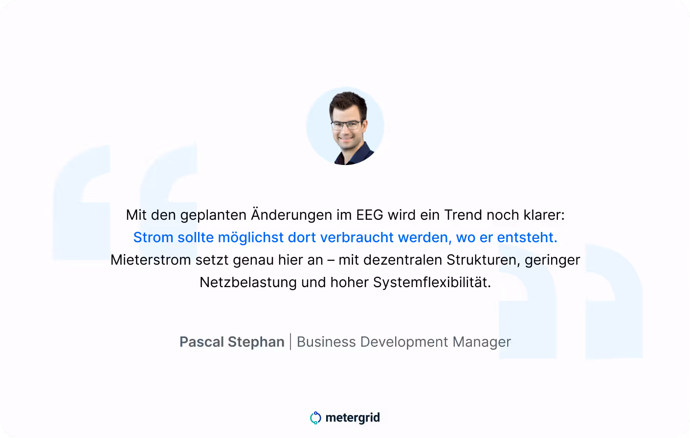 EEG Novelle Zitat Pascal Stephan: »Mit den geplanten Änderungen im EEG wird ein Trend noch klarer: Strom sollte möglichst dort verbraucht werden, wo er entsteht. Mieterstrom setzt genau hier an – mit dezentralen Strukturen, geringer Netzbelastung und hoher Systemflexibilität.«