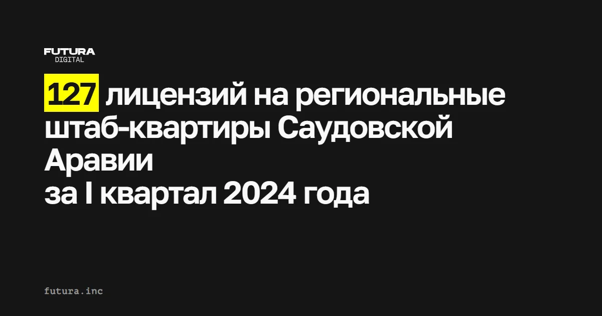 Саудовская Аравия выдала 127 лицензий на региональные штаб-квартиры за I квартал 2024 года — рост 477%
