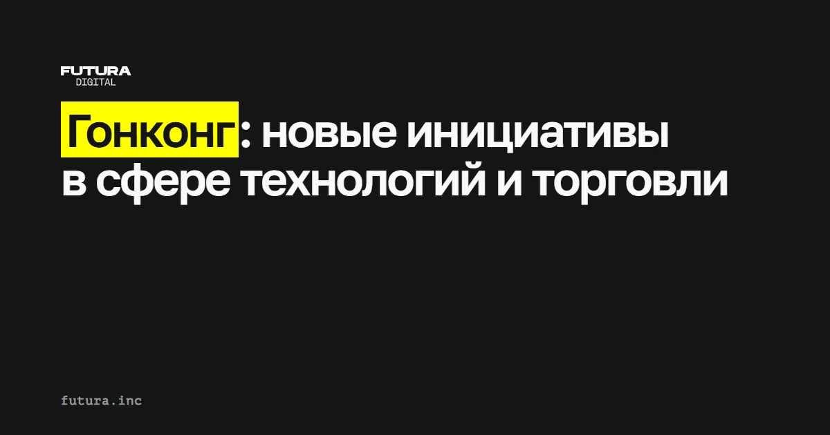 Гонконг: новые инициативы в сфере технологий и торговли