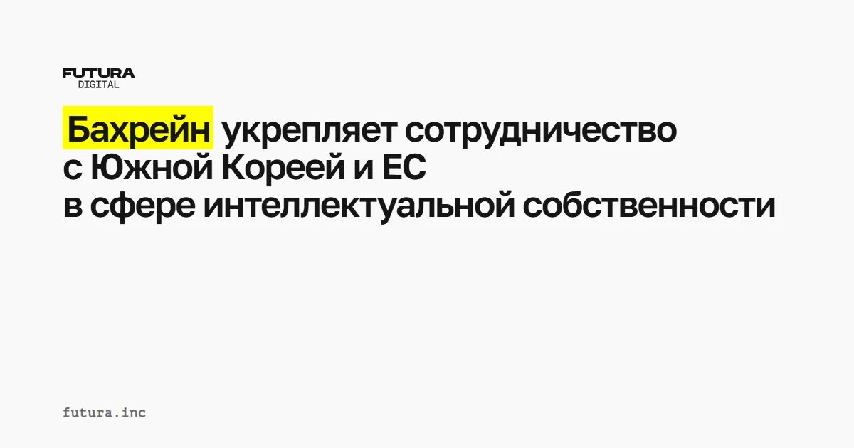 Укрепление сотрудничества Бахрейна с Южной Кореей и Европейским Союзом в сфере интеллектуальной собственности