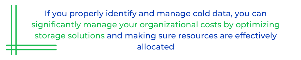 If you properly identify and manage cold data, you can significantly manage your organizational costs by optimizing storage solutions and making sure resources are effectively allocated.