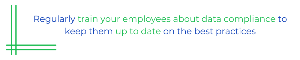 Regularly train your employees about data compliance to keep them up to date on the best practices