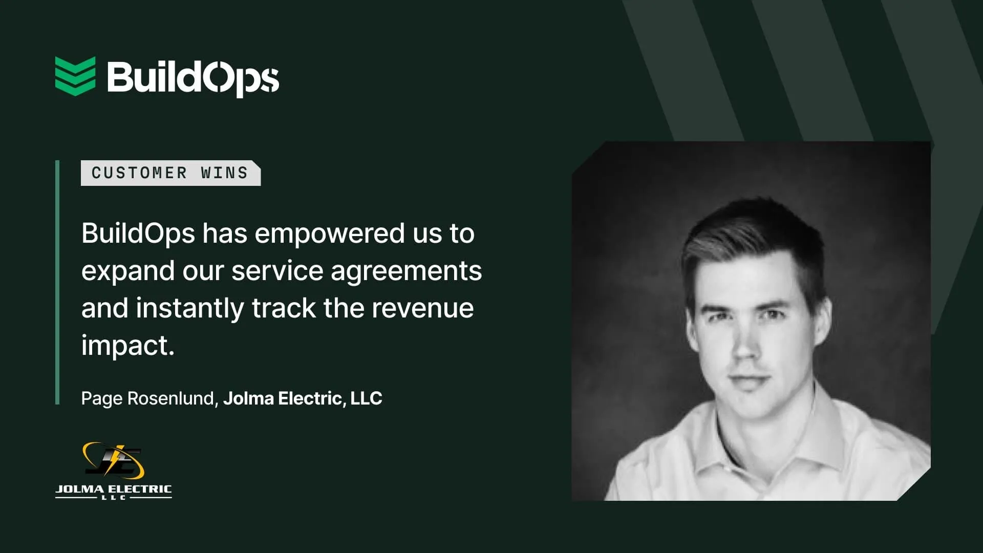 “BuildOps has empowered us to confidently expand our service agreements and instantly track the revenue impact,” said Page Rosenlund of Jolma Electric.