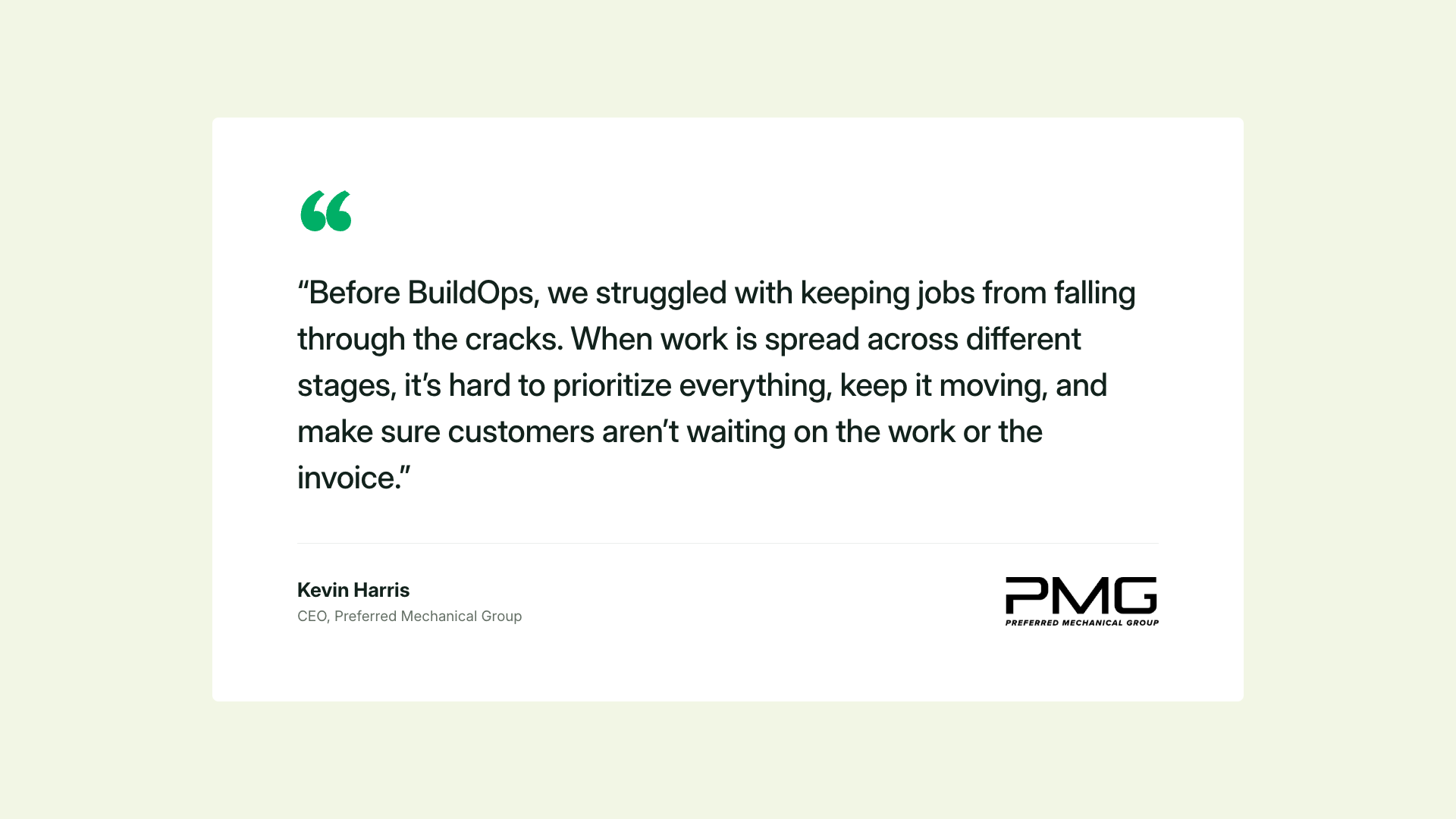 “[Before BuildOps] We’ve struggled with keeping jobs from falling through the cracks. When work is spread across different stages, it’s hard to prioritize everything, keep it moving, and make sure customers aren’t waiting on the work or the invoice.”
