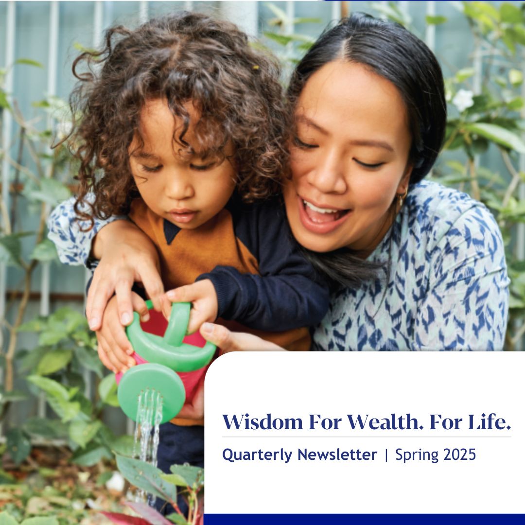 Wisdom For Wealth. For Life.® Newsletter Spring 2025