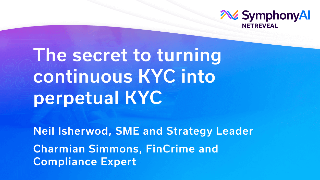 Title slide with the text: The secret to turning continuous KYC into perpetual KYC, by Neil Isherwood, SME and Strategy Leader, and Charmian Simmons, FinCrime and Compliance Expert, with the SymphonyAI NetReveal logo.
