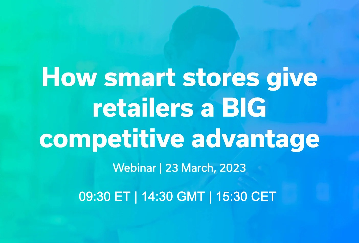 Text on a blue-green gradient background announces a webinar titled 'How smart stores give retailers a BIG competitive advantage' scheduled for 23 March, 2023 at 09:30 ET, 14:30 GMT, and 15:30 CET.