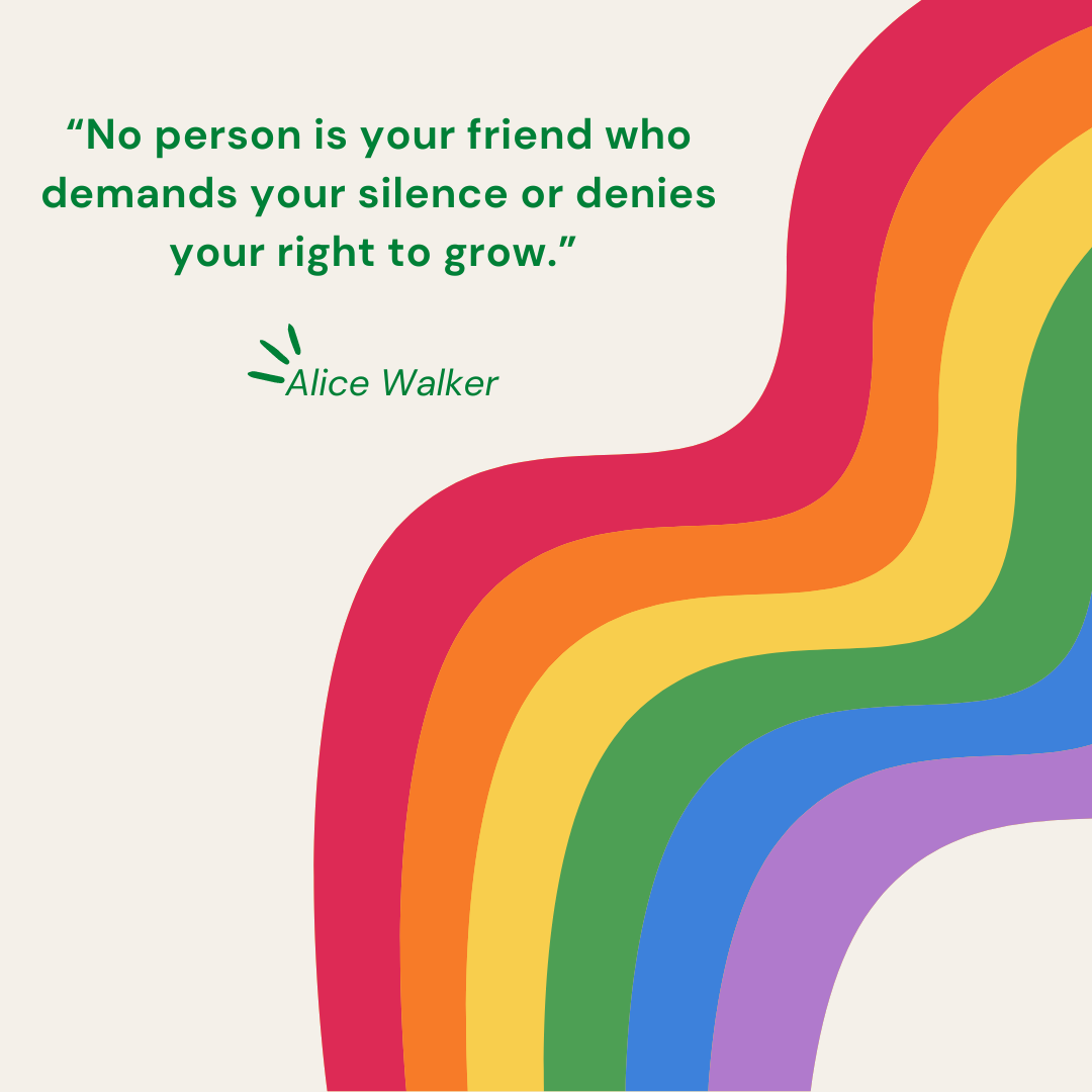 “No person is your friend who demands your silence or denies your right to grow.” - Alice Walker 