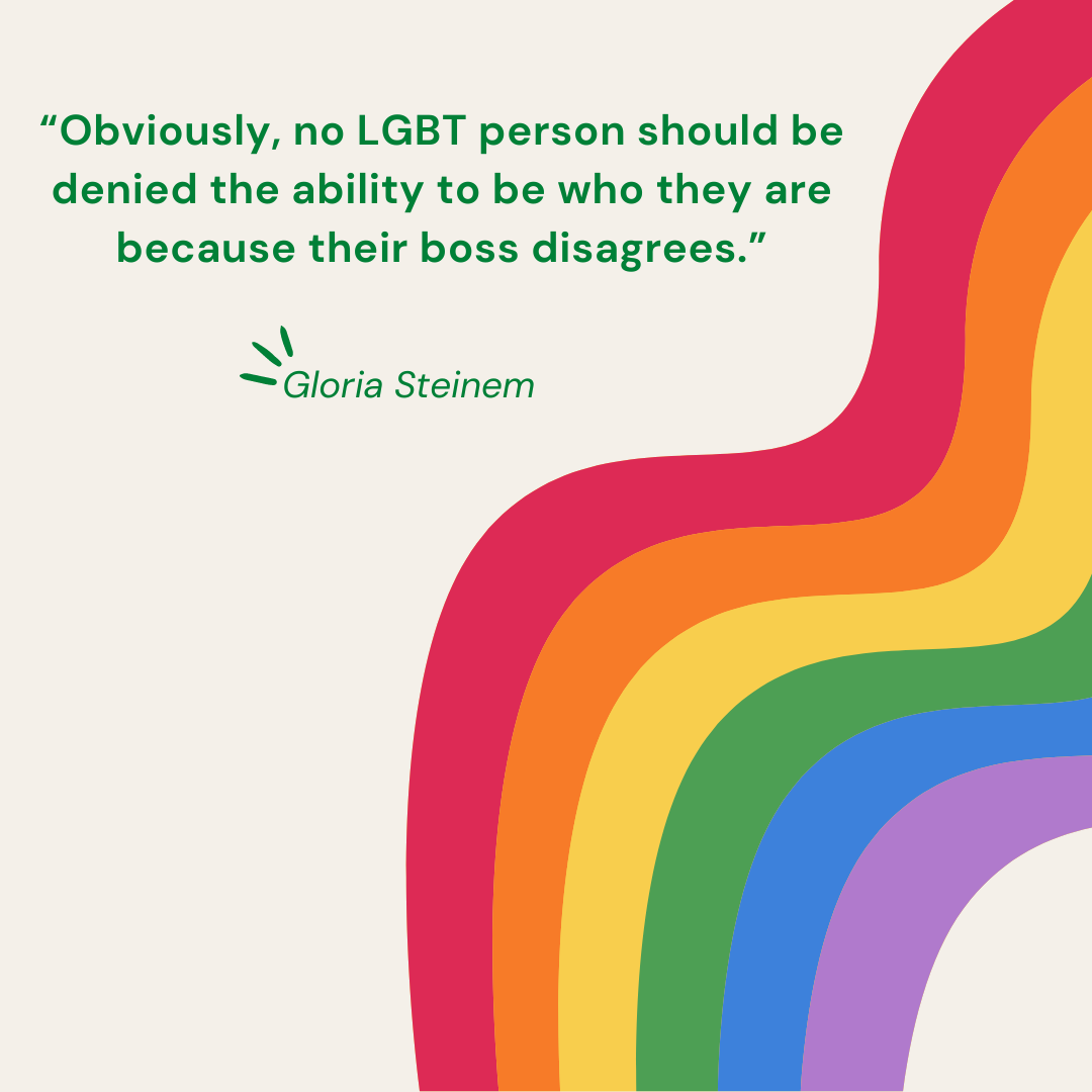 “Obviously, no LGBT person should be denied the ability to be who they are because their boss disagrees.” – Gloria Steinem