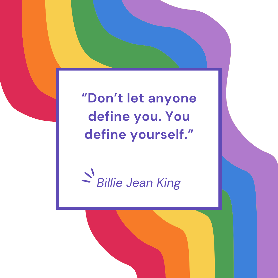 “Don’t let anyone define you. You define yourself.” – Billie Jean King