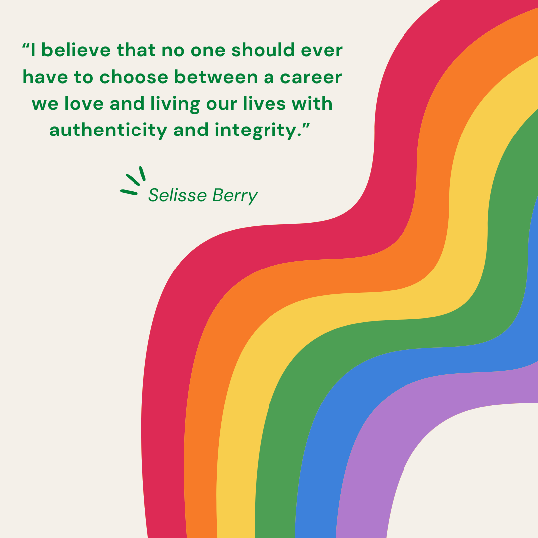 “I believe that no one should ever have to choose between a career we love and living our lives with authenticity and integrity.” — Selisse Berry