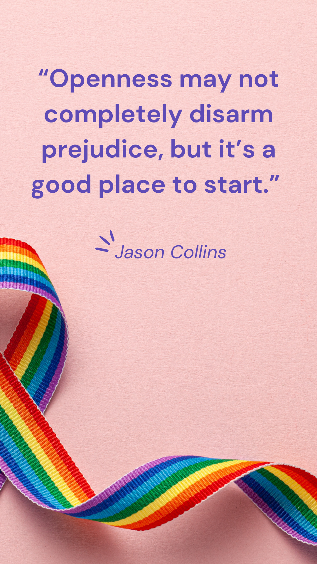 “Openness may not completely disarm prejudice, but it’s a good place to start.” – Jason Collins