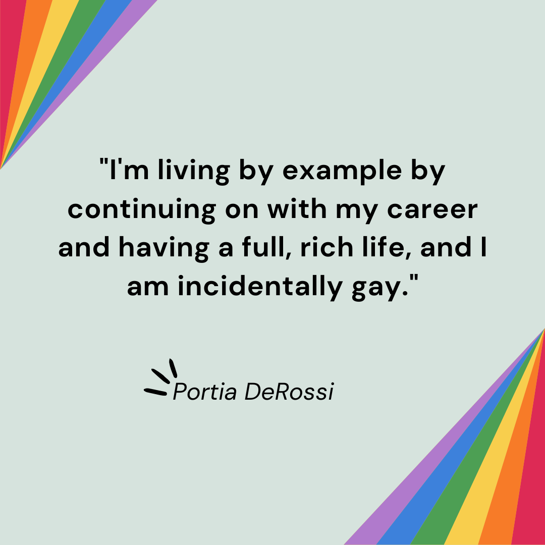 "I'm living by example by continuing on with my career and having a full, rich life, and I am incidentally gay." - Portia DeRossi