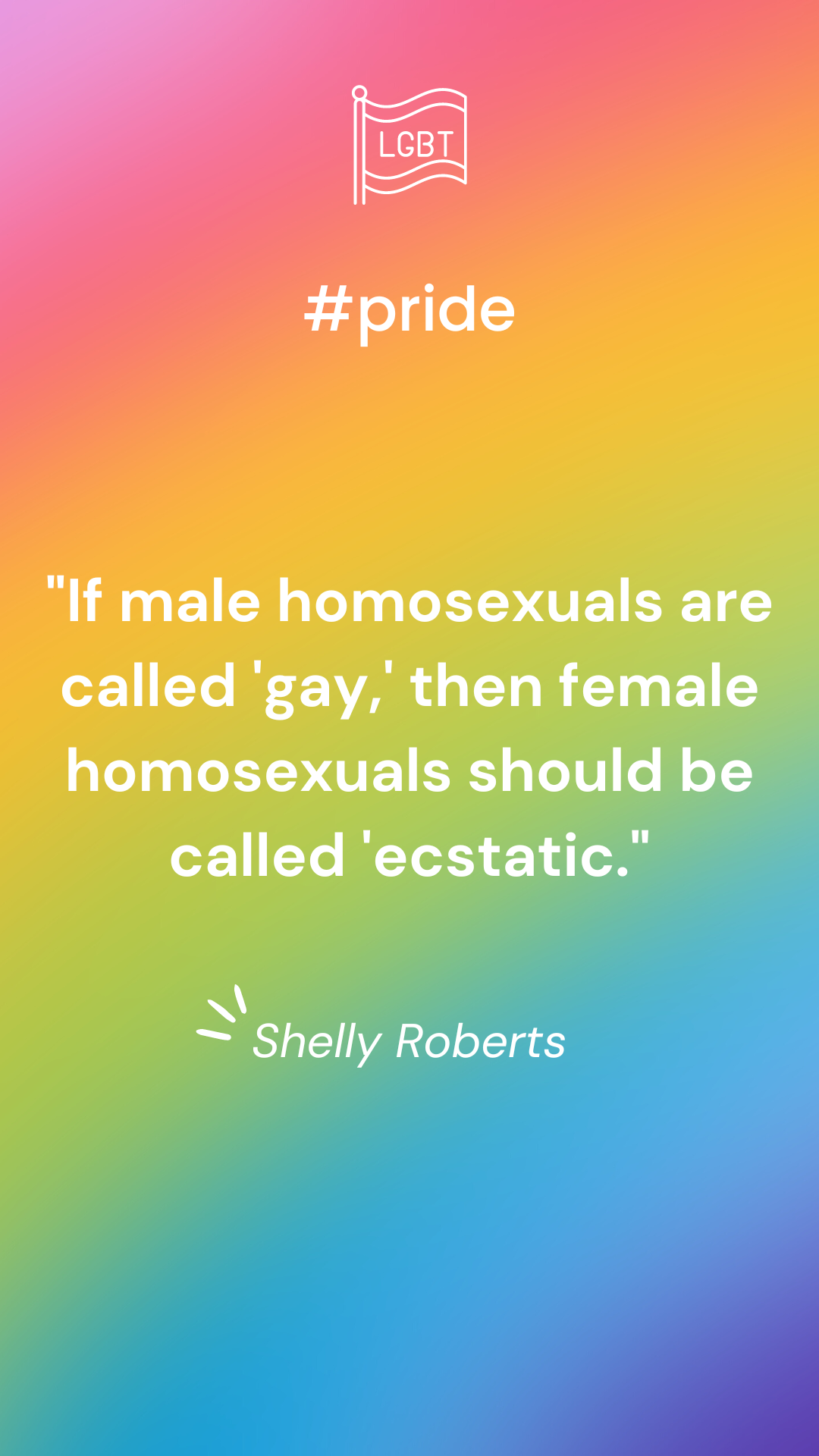 "If male homosexuals are called 'gay,' then female homosexuals should be called 'ecstatic.'" — Shelly Roberts