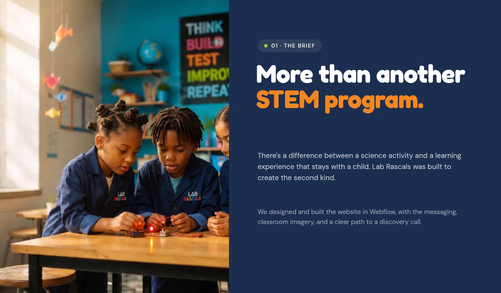 01 · The brief More than another STEM program. There's a difference between a science activity and a learning experience that stays with a child. Lab Rascals was built to create the second kind. We designed and built the website in Webflow, with the messaging, classroom imagery, and a clear path to a discovery call.