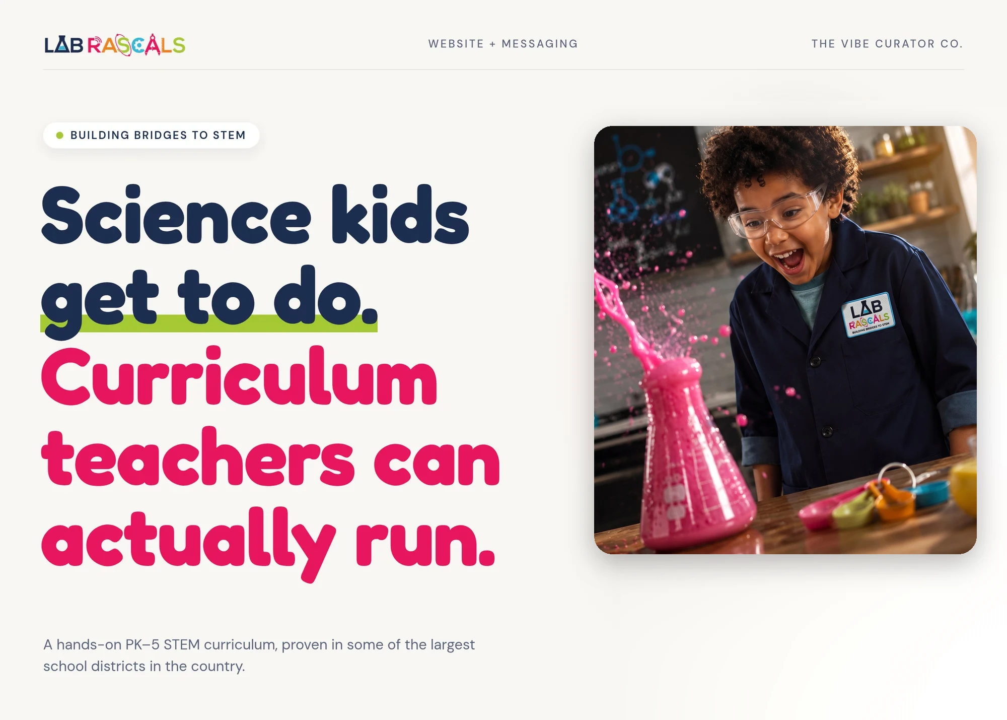 Website + messaging The Vibe Curator co. Building bridges to STEM Science kids get to do. Curriculum teachers can actually run. A hands-on PK–5 STEM curriculum, proven in some of the largest school districts in the country.