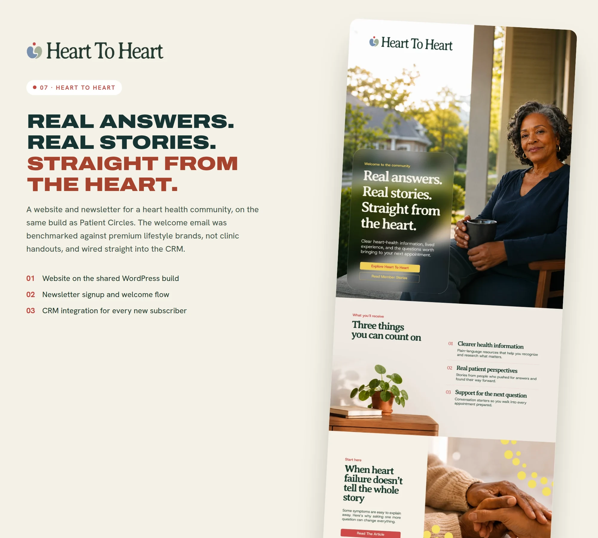 07 · HEART TO HEART Real answers. Real stories. Straight from the heart. A website and newsletter for a heart health community, on the same build as Patient Circles. The welcome email was benchmarked against premium lifestyle brands, not clinic handouts, and wired straight into the CRM. 01 Website on the shared WordPress build 02 Newsletter signup and welcome flow 03 CRM integration for every new subscriber