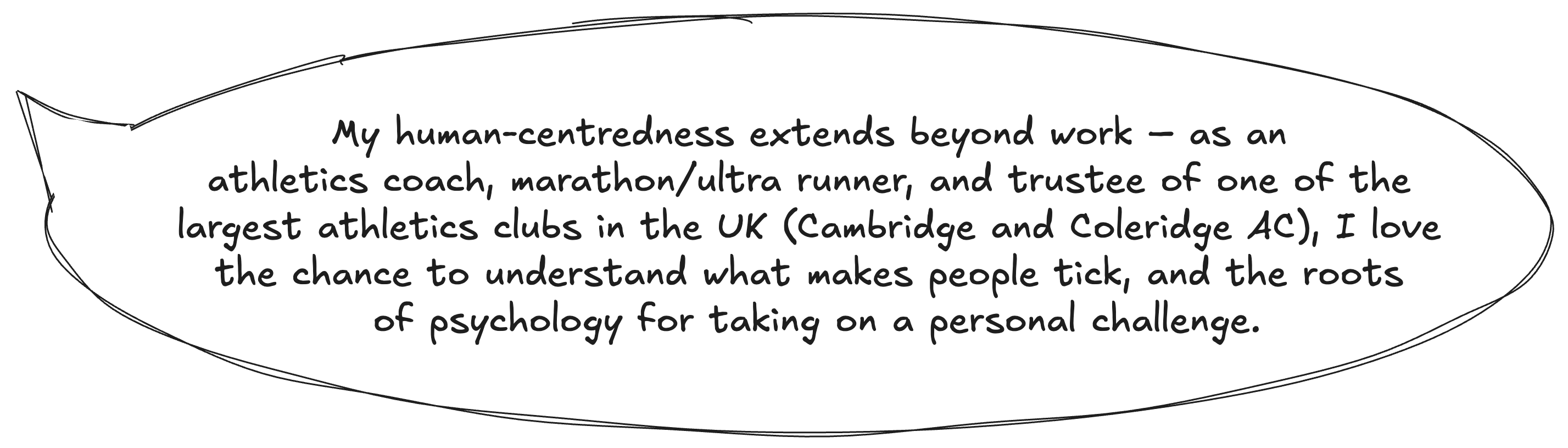 Speech bubble saying: My human-centredness extends beyond work – as a proactive athletics coach, marathon/ultra runner, and trustee of one of the largest athletics clubs in the UK (Cambridge and Coleridge AC), I love the chance to understand what makes people tick, and the roots of psychology for taking on a significant challenge. 