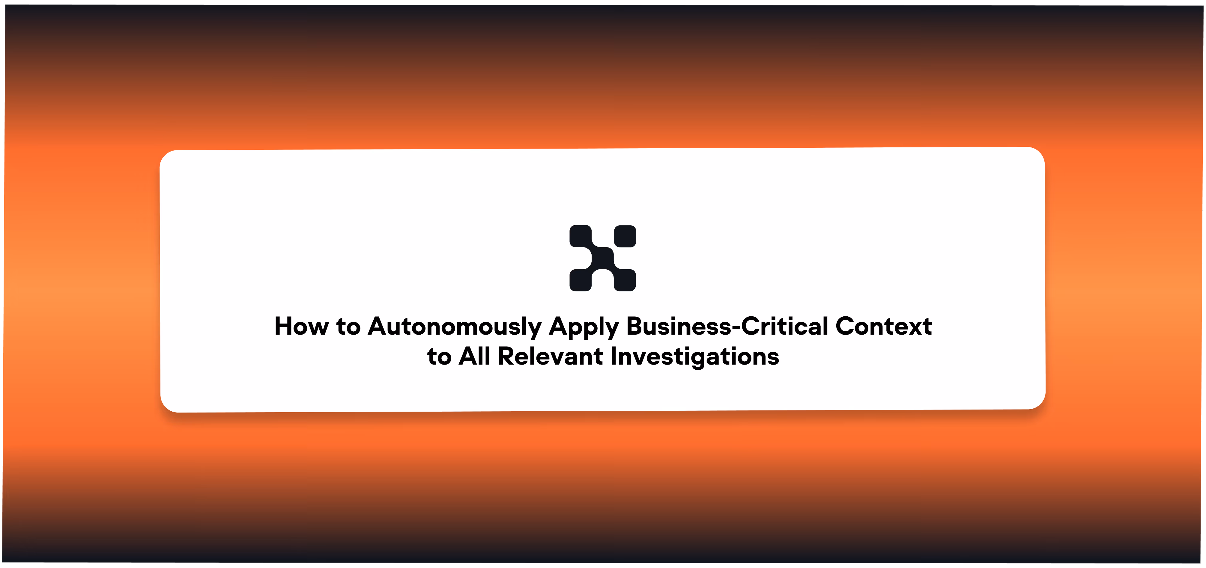 How to Autonomously Apply Business-Critical Context to All Relevant Investigations (Real Use Case)