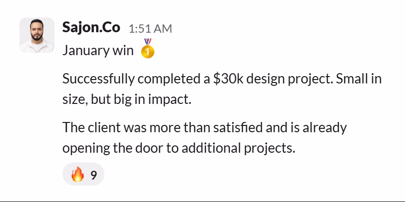 Slack message from Sajon Islam: January win 🥇
Successfully completed a $30k design project. Small in size, but big in impact.
The client was more than satisfied and is already opening the door to additional projects.