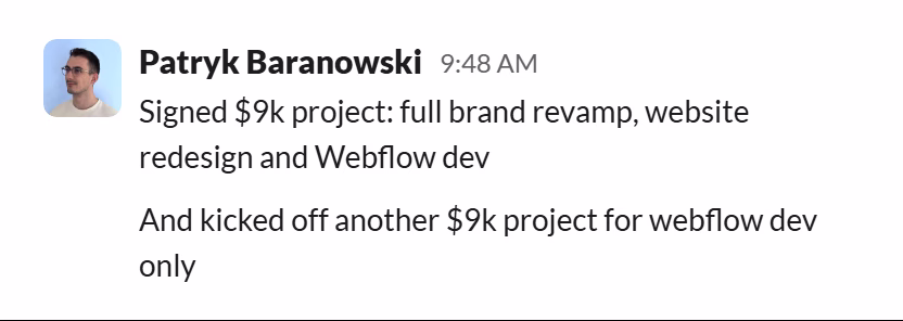 Slack message from Patryk Baranowski: Signed $9k project: full brand revamp, website redesign and Webflow dev
And kicked off another $9k project for webflow dev only