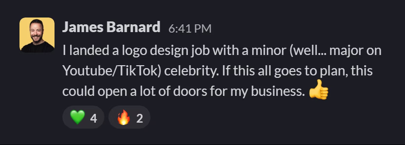 Slack message from James Barnard: I landed a logo design job with a minor (well... major on Youtube/TikTok) celebrity. If this all goes to plan, this could open a lot of doors for my business. 👍