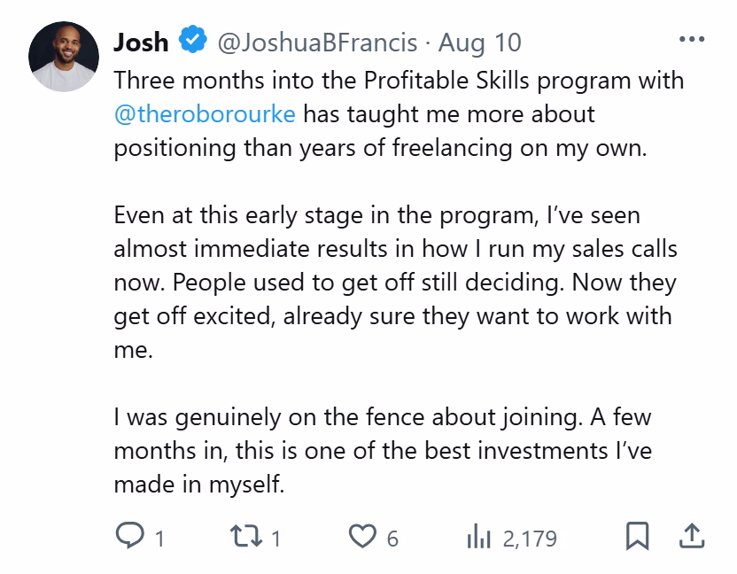 X post from Josh: Three months into the Profitable Skills program with @theroborourke has taught me more about positioning than years of freelancing on my own... Even at this early stage in the program, I've seen almost immediate results in how I run my sales calls now. People used to get off still deciding. Now they get off excited, already sure they want to work with me... I was genuinely on the fence about joining. A few months in, this is one of the best investments I've made...