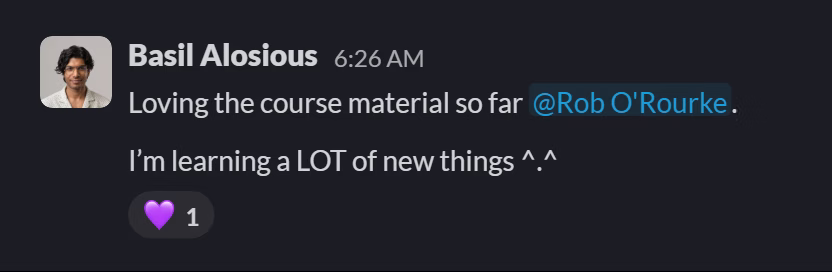 Slack message from Basil Alosious: Loving the course material so far @Rob O'Rourke.
I’m learning a LOT of new things ^.^