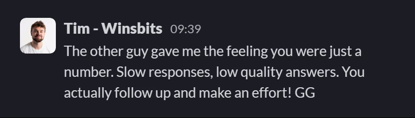 Slack message from Tim (WinsBits): The other guy gave me the feeling you were just a number. Slow responses, low quality answers. You actually follow up and make an effort! GG