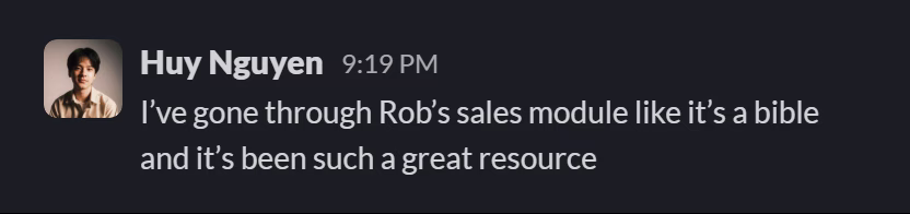 Slack message from Huy Nguyen: I’ve gone through Rob’s sales module like it’s a bible and it’s been such a great resource