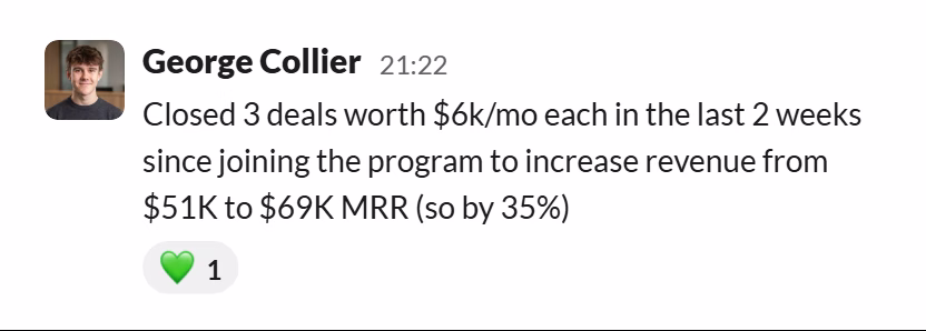 Slack message from George Collier: Closed 3 deals worth $6k/mo each in the last 2 weeks since joining the program to increase revenue from $51K to $69K MRR (so by 35%)